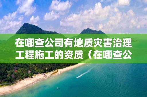 在哪查公司有地質災害治理工程施工的資質（在哪查公司有地質災害治理工程施工的資質）