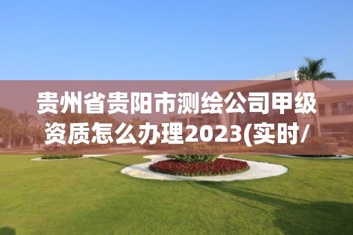 貴州省貴陽市測繪公司甲級資質怎么辦理2023(實時/更新中)