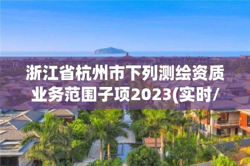 浙江省杭州市下列測(cè)繪資質(zhì)業(yè)務(wù)范圍子項(xiàng)2023(實(shí)時(shí)/更新中)