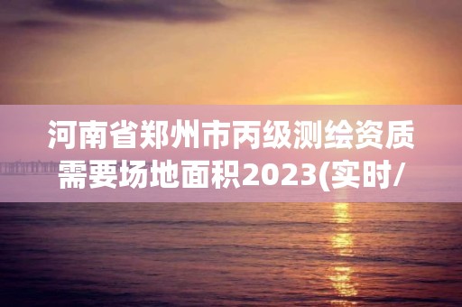 河南省鄭州市丙級測繪資質需要場地面積2023(實時/更新中)