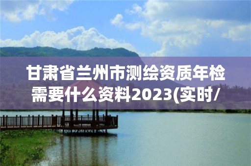 甘肅省蘭州市測繪資質(zhì)年檢需要什么資料2023(實時/更新中)