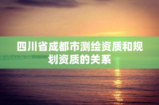 四川省成都市測(cè)繪資質(zhì)和規(guī)劃資質(zhì)的關(guān)系