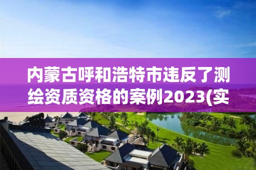 內(nèi)蒙古呼和浩特市違反了測繪資質(zhì)資格的案例2023(實時/更新中)