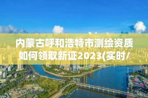 內蒙古呼和浩特市測繪資質如何領取新證2023(實時/更新中)