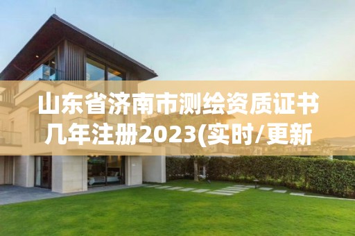 山東省濟南市測繪資質證書幾年注冊2023(實時/更新中)