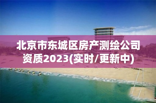 北京市東城區房產測繪公司資質2023(實時/更新中)