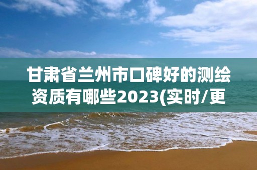 甘肅省蘭州市口碑好的測繪資質有哪些2023(實時/更新中)