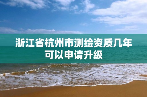 浙江省杭州市測繪資質幾年可以申請升級