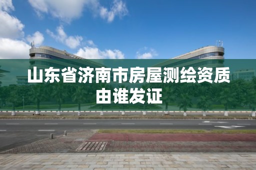 山東省濟南市房屋測繪資質由誰發證