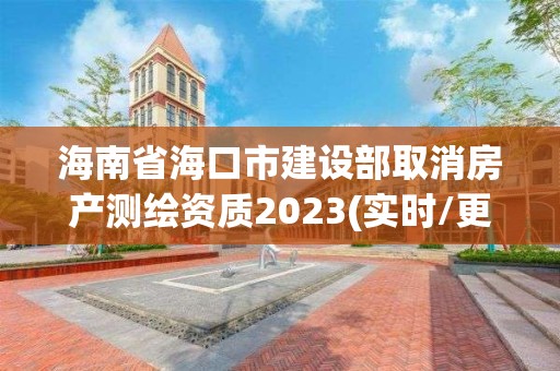 海南省海口市建設部取消房產測繪資質2023(實時/更新中)