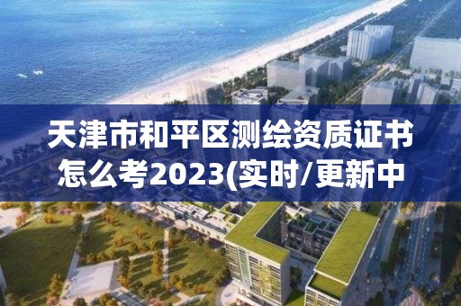 天津市和平區測繪資質證書怎么考2023(實時/更新中)