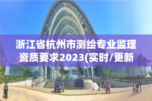 浙江省杭州市測繪專業(yè)監(jiān)理資質(zhì)要求2023(實(shí)時(shí)/更新中)