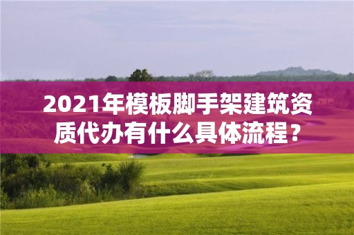 2021年模板腳手架建筑資質代辦有什么具體流程？