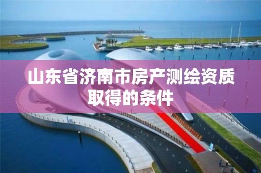 山東省濟南市房產測繪資質取得的條件