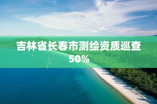 吉林省長春市測繪資質(zhì)巡查50%