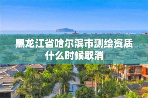 黑龍江省哈爾濱市測(cè)繪資質(zhì)什么時(shí)候取消