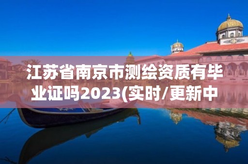 江蘇省南京市測繪資質有畢業證嗎2023(實時/更新中)