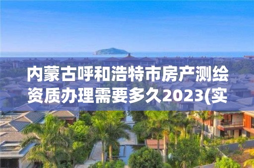 內蒙古呼和浩特市房產測繪資質辦理需要多久2023(實時/更新中)