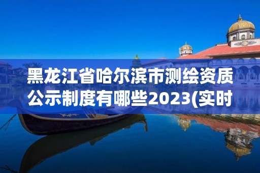 黑龍江省哈爾濱市測繪資質(zhì)公示制度有哪些2023(實時/更新中)