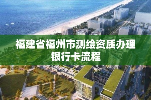 福建省福州市測繪資質(zhì)辦理銀行卡流程