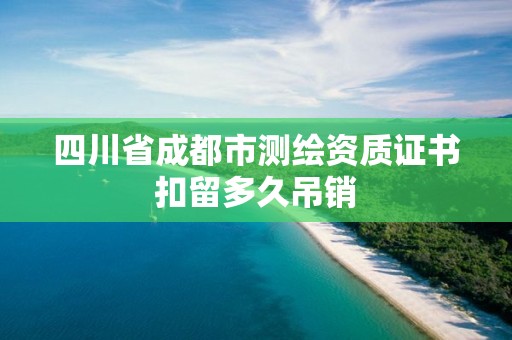 四川省成都市測繪資質證書扣留多久吊銷