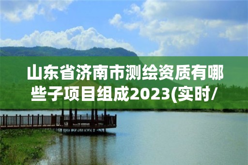 山東省濟南市測繪資質有哪些子項目組成2023(實時/更新中)