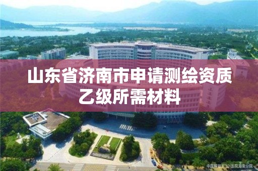 山東省濟南市申請測繪資質乙級所需材料