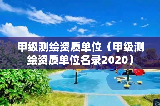 甲級測繪資質單位（甲級測繪資質單位名錄2020）