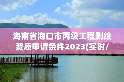 海南省海口市丙級工程測繪資質申請條件2023(實時/更新中)