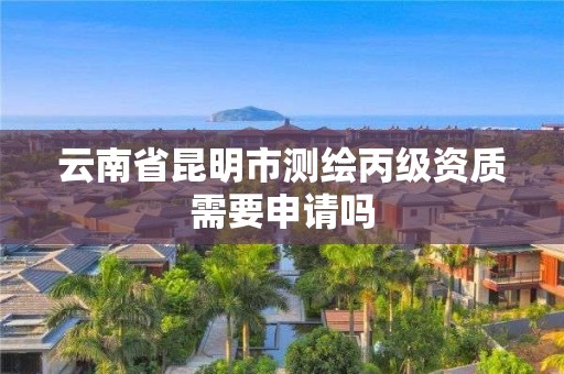 云南省昆明市測繪丙級資質需要申請嗎