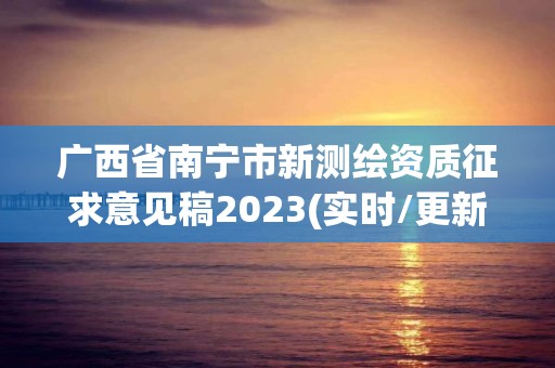 廣西省南寧市新測繪資質(zhì)征求意見稿2023(實(shí)時/更新中)