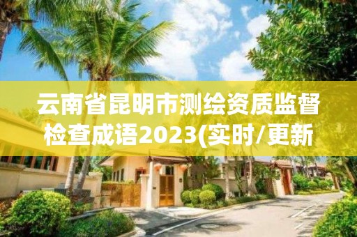 云南省昆明市測繪資質監督檢查成語2023(實時/更新中)