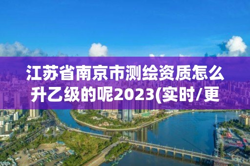 江蘇省南京市測繪資質怎么升乙級的呢2023(實時/更新中)