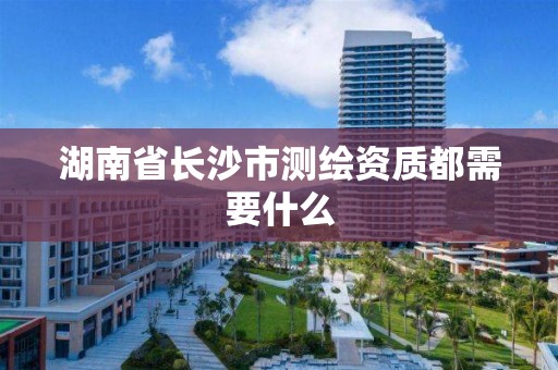 湖南省長沙市測繪資質都需要什么