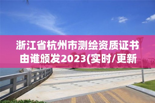 浙江省杭州市測繪資質證書由誰頒發2023(實時/更新中)