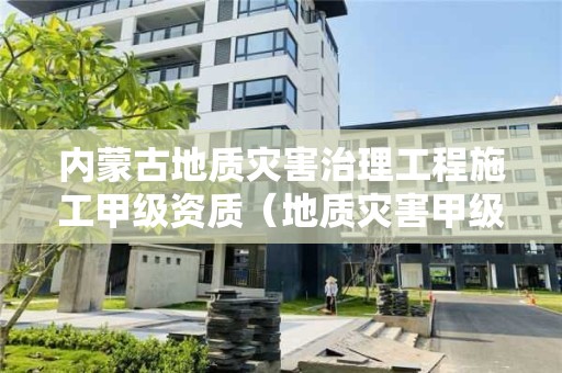 內蒙古地質災害治理工程施工甲級資質（地質災害甲級資質施工單位）