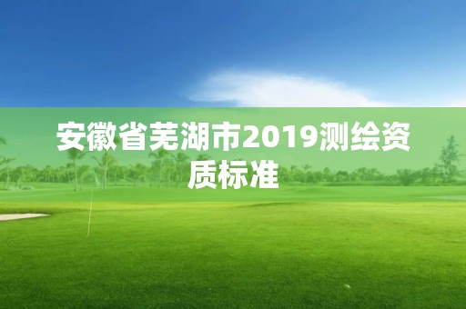 安徽省蕪湖市2019測繪資質標準