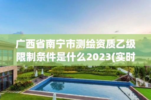 廣西省南寧市測繪資質乙級限制條件是什么2023(實時/更新中)