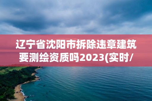 遼寧省沈陽市拆除違章建筑要測繪資質嗎2023(實時/更新中)