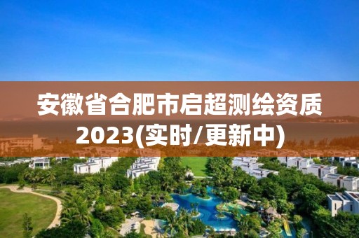 安徽省合肥市啟超測繪資質2023(實時/更新中)