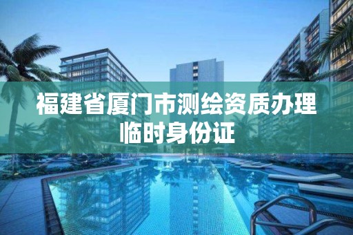 福建省廈門(mén)市測(cè)繪資質(zhì)辦理臨時(shí)身份證