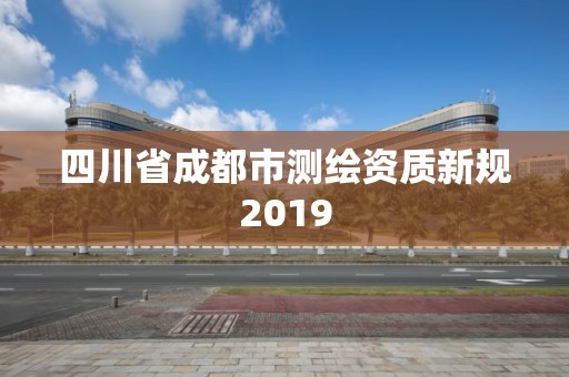 四川省成都市測繪資質(zhì)新規(guī)2019