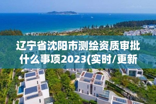 遼寧省沈陽市測繪資質審批什么事項2023(實時/更新中)