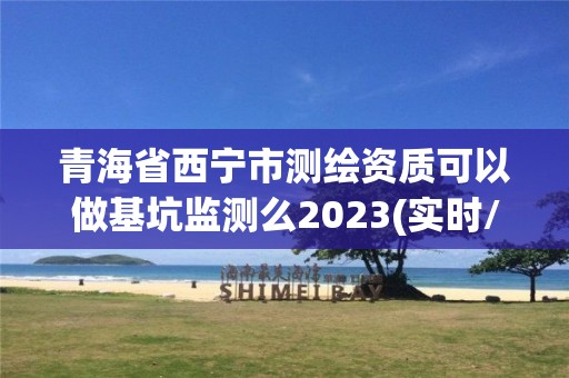 青海省西寧市測繪資質可以做基坑監測么2023(實時/更新中)