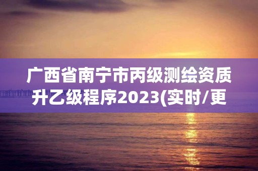 廣西省南寧市丙級測繪資質升乙級程序2023(實時/更新中)