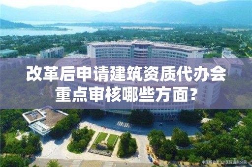 改革后申請建筑資質代辦會重點審核哪些方面？