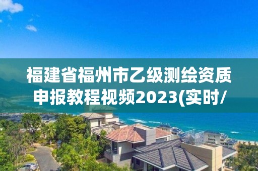 福建省福州市乙級測繪資質(zhì)申報(bào)教程視頻2023(實(shí)時(shí)/更新中)