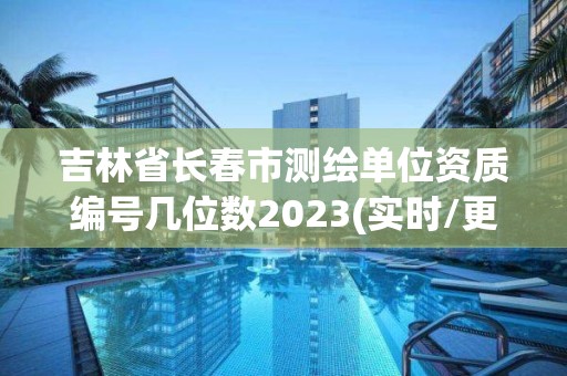 吉林省長春市測繪單位資質編號幾位數2023(實時/更新中)