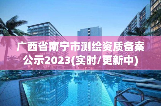 廣西省南寧市測繪資質(zhì)備案公示2023(實時/更新中)