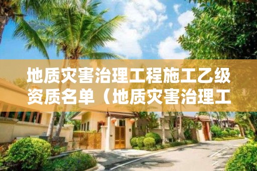 地質災害治理工程施工乙級資質名單（地質災害治理工程施工乙級資質名單公示）